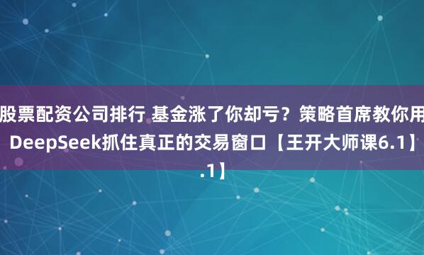 股票配资公司排行 基金涨了你却亏？策略首席教你用DeepSeek抓住真正的交易窗口【王开大师课6.1】