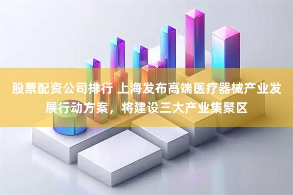 股票配资公司排行 上海发布高端医疗器械产业发展行动方案，将建设三大产业集聚区