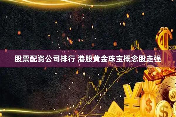 股票配资公司排行 港股黄金珠宝概念股走强