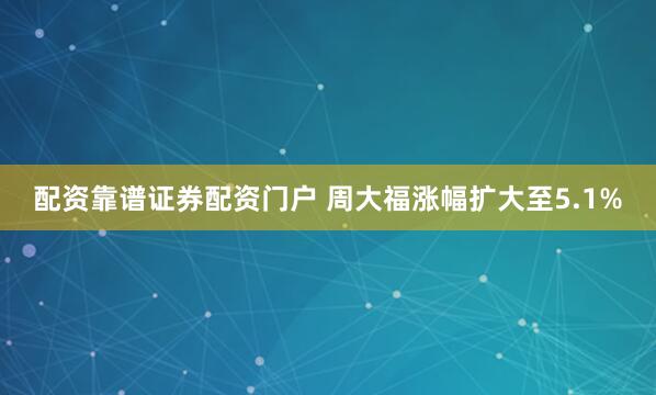 配资靠谱证券配资门户 周大福涨幅扩大至5.1%