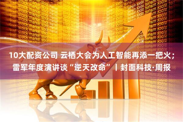 10大配资公司 云栖大会为人工智能再添一把火；雷军年度演讲谈“逆天改命”丨封面科技·周报