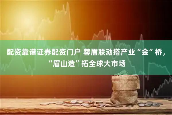 配资靠谱证券配资门户 蓉眉联动搭产业“金”桥，“眉山造”拓全球大市场