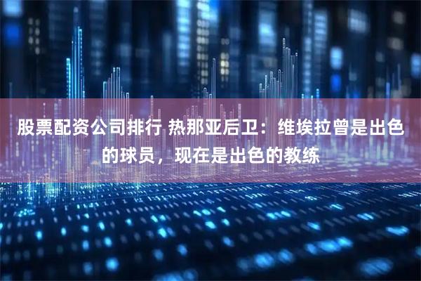 股票配资公司排行 热那亚后卫：维埃拉曾是出色的球员，现在是出色的教练