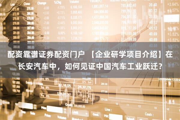 配资靠谱证券配资门户 【企业研学项目介绍】在长安汽车中，如何见证中国汽车工业跃迁？
