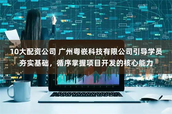 10大配资公司 广州粤嵌科技有限公司引导学员夯实基础，循序掌握项目开发的核心能力